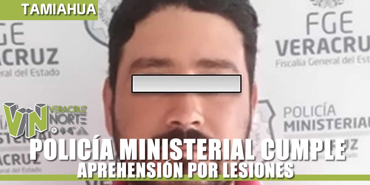 POLICÍA MINISTERIAL CUMPLE APREHENSIÓN POR LESIONES