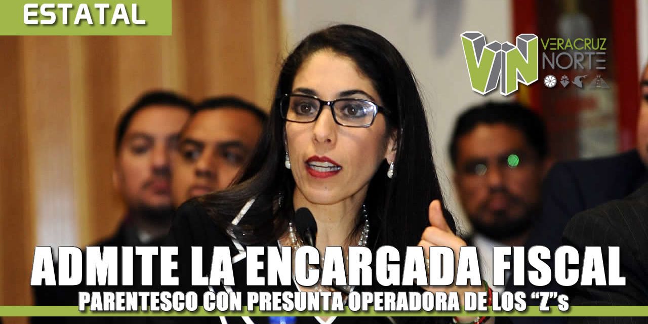 Admite la Encargada de la Fiscalía PARENTESCO con presunta Operadora de los «Z»s