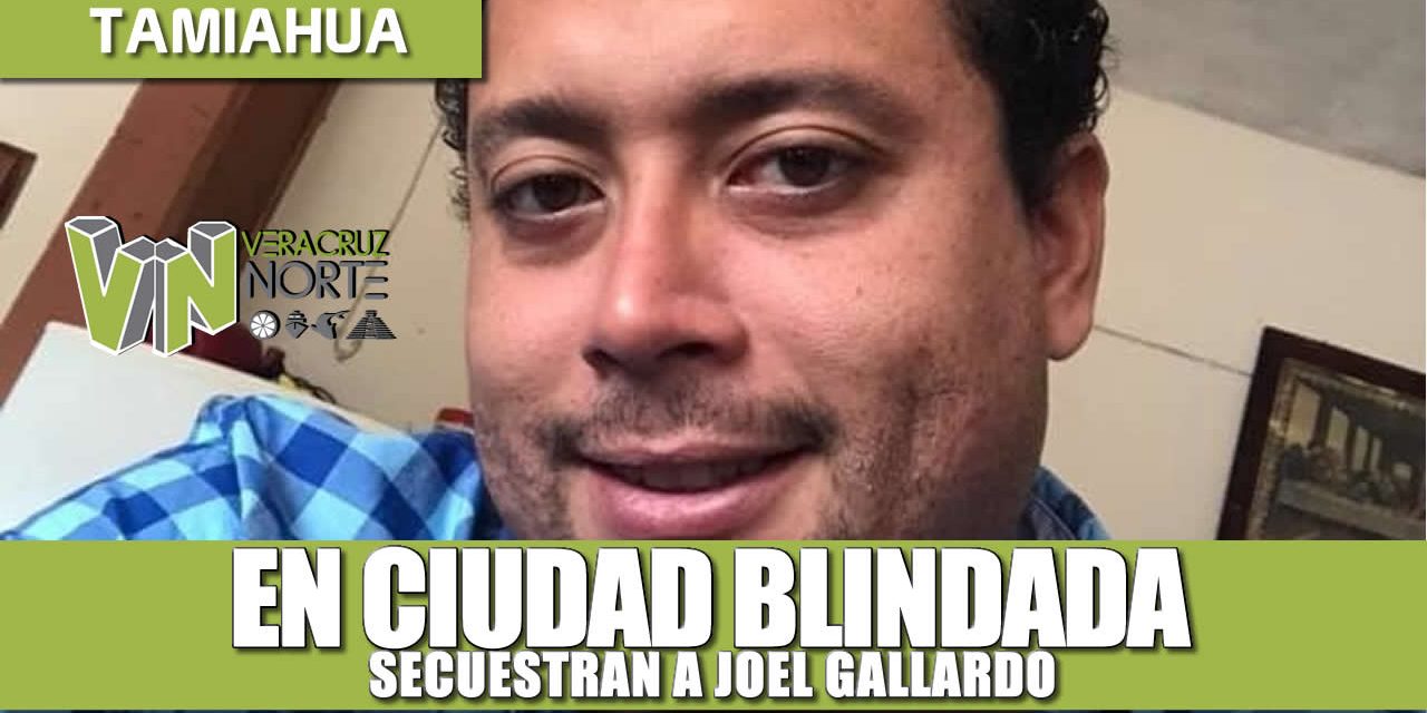 EN CIUDAD BLINDADA SECUESTRAN A JOEL GALLARDO