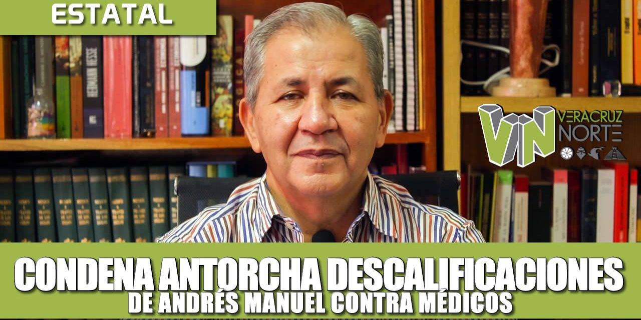 CONDENA ANTORCHA DESCALIFICACIONES DE AMLO CONTRA MÉDICOS; GOBIERNO NIEGA APOYOS A POBLACIÓN SIN INGRESOS