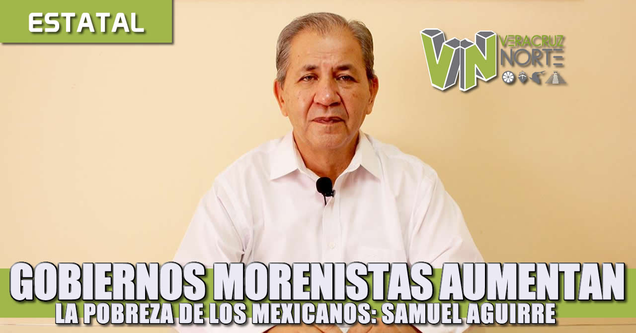 Gobiernos morenistas aumentan la pobreza de los mexicanos: Samuel Aguirre.