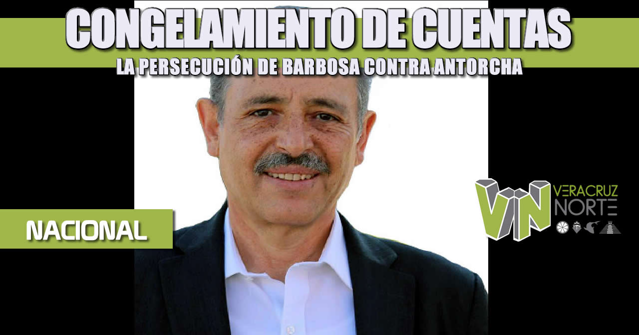 CONGELAMIENTO DE CUENTAS, LA PERSECUCIÓN DE BARBOSA CONTRA ANTORCHA