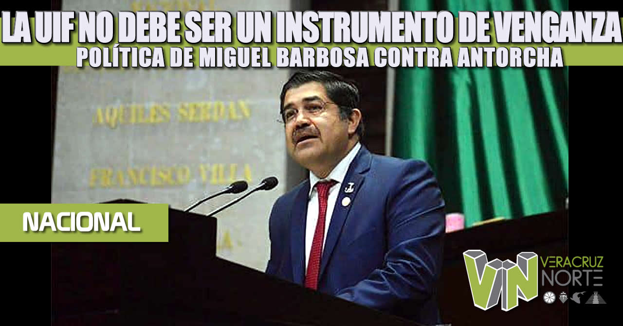 LA UIF NO DEBE SER UN INSTRUMENTO DE VENGANZA POLÍTICA DE MIGUEL BARBOSA CONTRA ANTORCHA