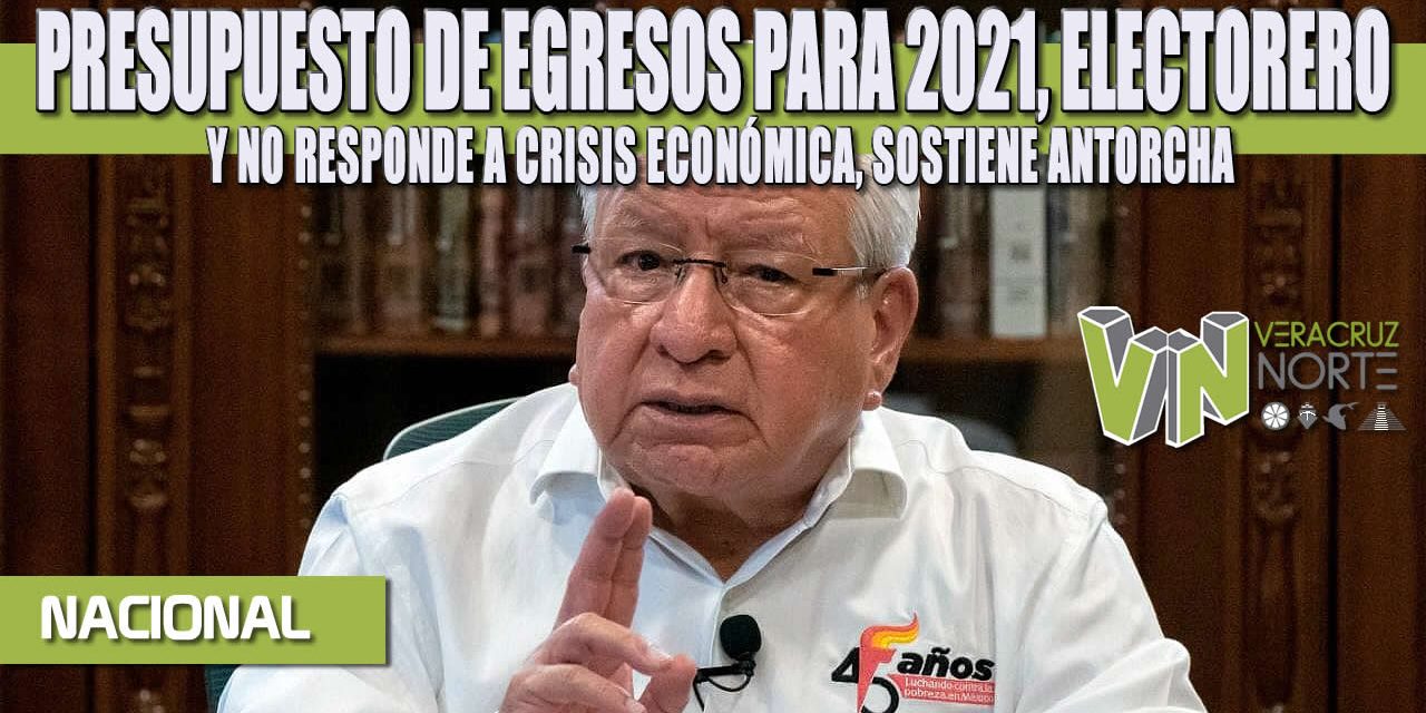 PRESUPUESTO DE EGRESOS PARA 2021, ELECTORERO Y NO RESPONDE A CRISIS ECONÓMICA, SOSTIENE ANTORCHA