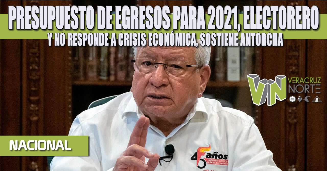 PRESUPUESTO DE EGRESOS PARA 2021, ELECTORERO Y NO RESPONDE A CRISIS ECONÓMICA, SOSTIENE ANTORCHA