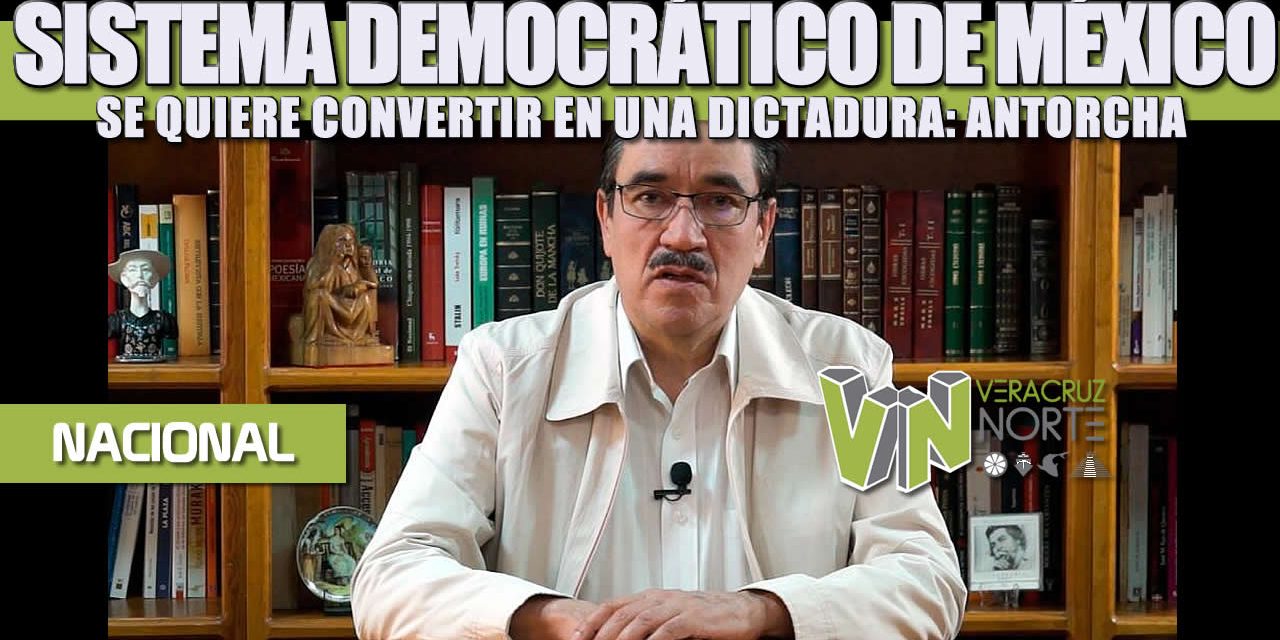 SISTEMA DEMOCRÁTICO DE MÉXICO SE QUIERE CONVERTIR EN UNA DICTADURA: ANTORCHA