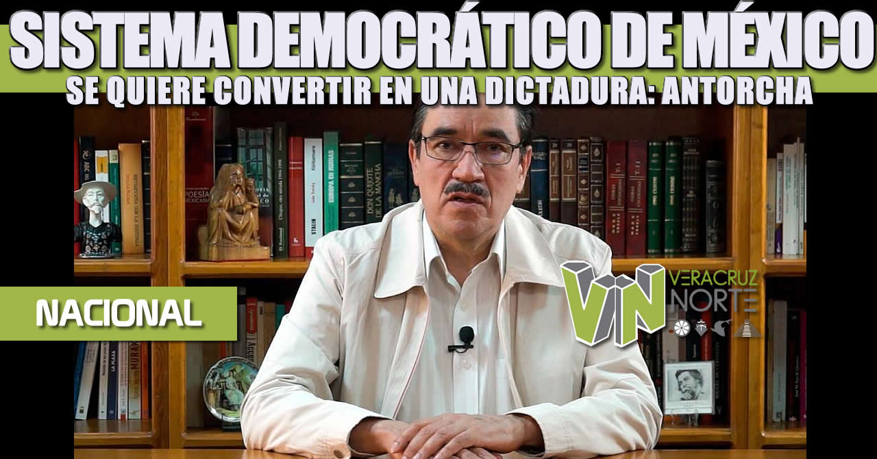 SISTEMA DEMOCRÁTICO DE MÉXICO SE QUIERE CONVERTIR EN UNA DICTADURA: ANTORCHA