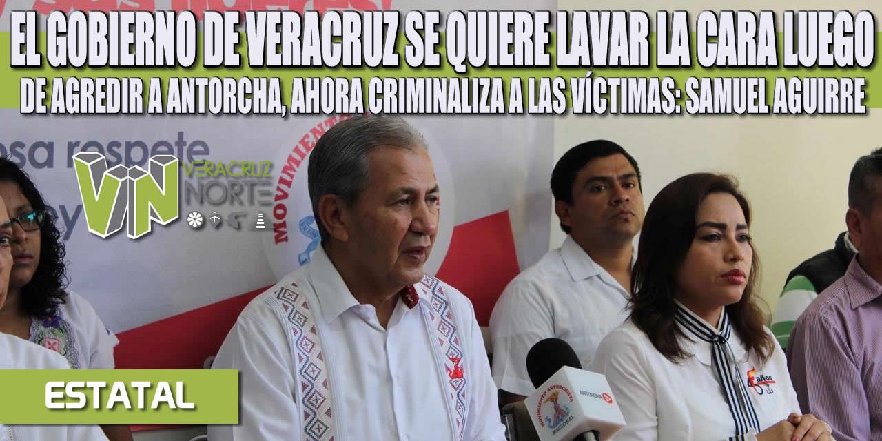 EL GOBIERNO DE VERACRUZ SE QUIERE LAVAR LA CARA LUEGO DE AGREDIR A ANTORCHA, AHORA CRIMINALIZA A LAS VÍCTIMAS: SAMUEL AGUIRRE