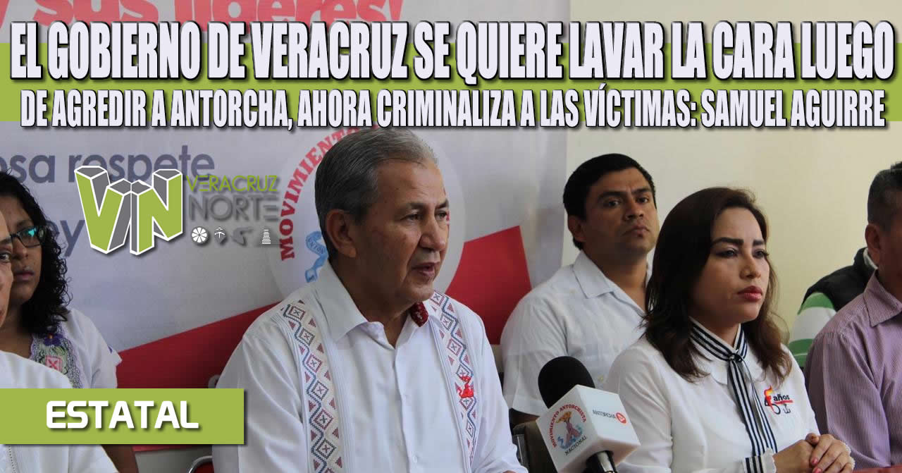EL GOBIERNO DE VERACRUZ SE QUIERE LAVAR LA CARA LUEGO DE AGREDIR A ANTORCHA, AHORA CRIMINALIZA A LAS VÍCTIMAS: SAMUEL AGUIRRE