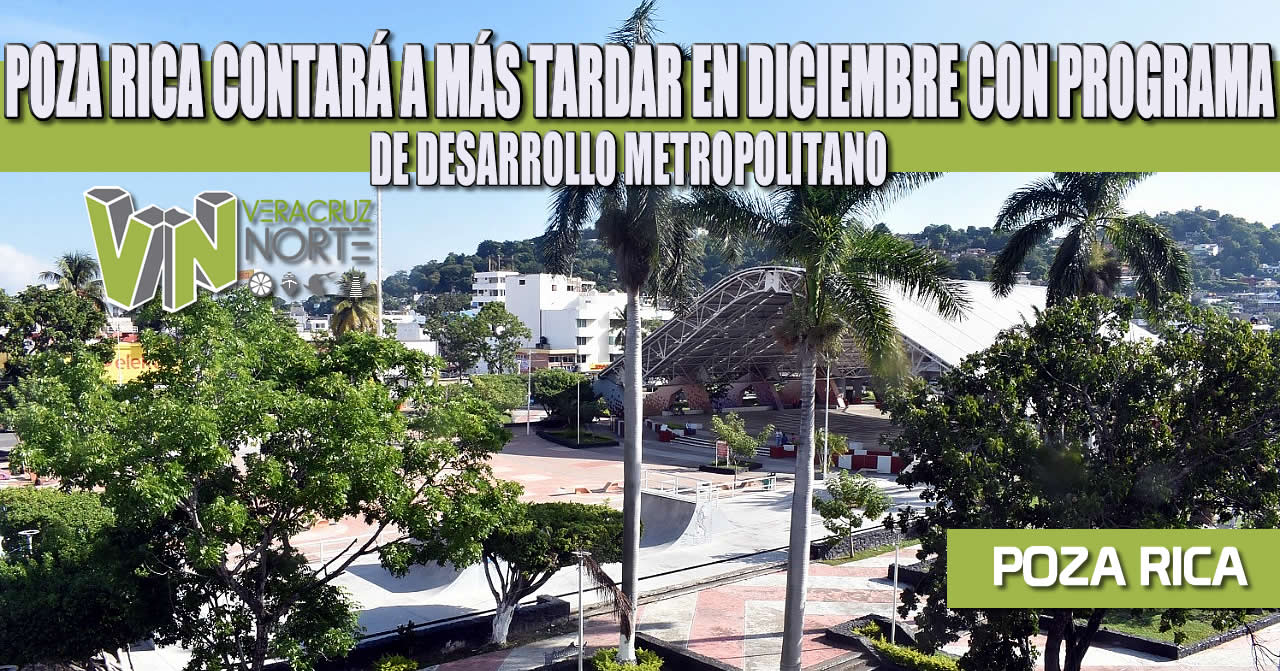 POZA RICA CONTARÁ A MÁS TARDAR EN DICIEMBRE CON PROGRAMA DE DESARROLLO METROPOLITANO