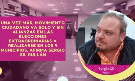 Una vez más, Movimiento Ciudadano va solo y sin alianzas en las elecciones extraordinarias a realizarse en los 4 municipios, afirma Sergio Gil Rullán