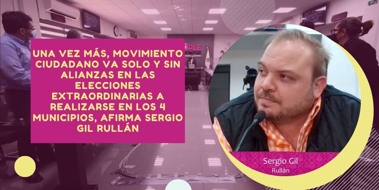 Una vez más, Movimiento Ciudadano va solo y sin alianzas en las elecciones extraordinarias a realizarse en los 4 municipios, afirma Sergio Gil Rullán