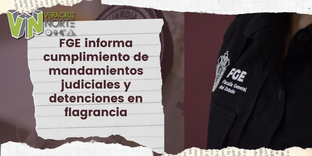 FGE informa cumplimiento de mandamientos judiciales y detenciones en flagrancia