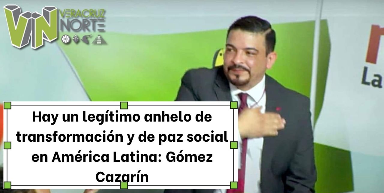 Hay un legítimo anhelo de transformación y de paz social en América Latina: Gómez Cazarín